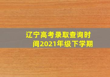 辽宁高考录取查询时间2021年级下学期