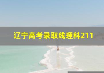 辽宁高考录取线理科211