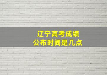 辽宁高考成绩公布时间是几点