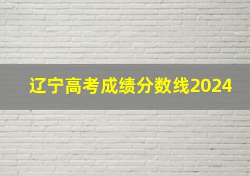 辽宁高考成绩分数线2024