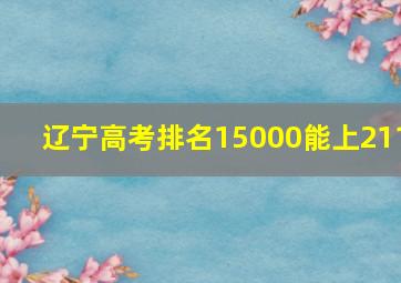 辽宁高考排名15000能上211