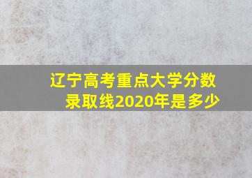 辽宁高考重点大学分数录取线2020年是多少