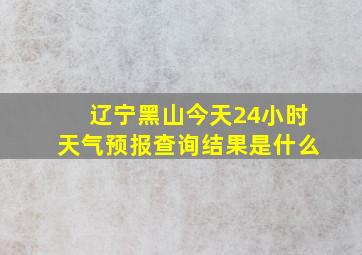 辽宁黑山今天24小时天气预报查询结果是什么