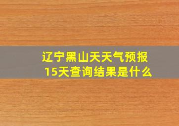 辽宁黑山天天气预报15天查询结果是什么