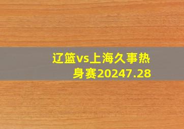 辽篮vs上海久事热身赛20247.28