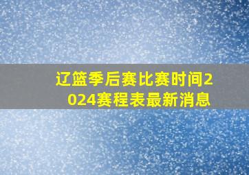 辽篮季后赛比赛时间2024赛程表最新消息