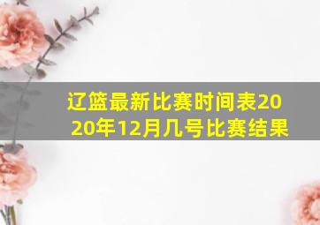 辽篮最新比赛时间表2020年12月几号比赛结果