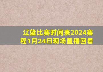 辽篮比赛时间表2024赛程1月24曰现场直播回看