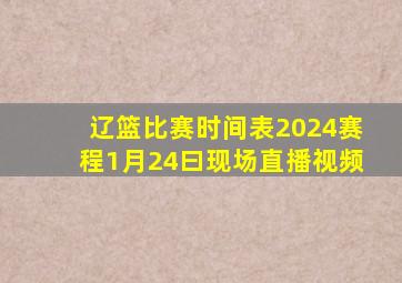 辽篮比赛时间表2024赛程1月24曰现场直播视频