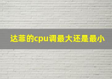 达菲的cpu调最大还是最小