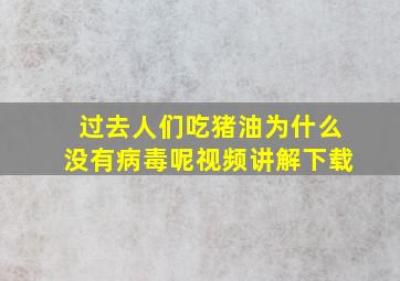 过去人们吃猪油为什么没有病毒呢视频讲解下载