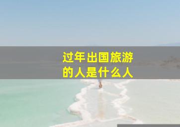 过年出国旅游的人是什么人