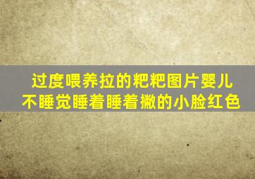 过度喂养拉的粑粑图片婴儿不睡觉睡着睡着撇的小脸红色