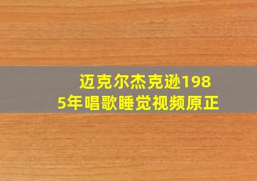 迈克尔杰克逊1985年唱歌睡觉视频原正