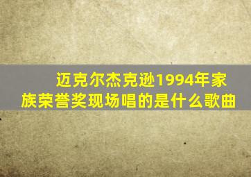 迈克尔杰克逊1994年家族荣誉奖现场唱的是什么歌曲