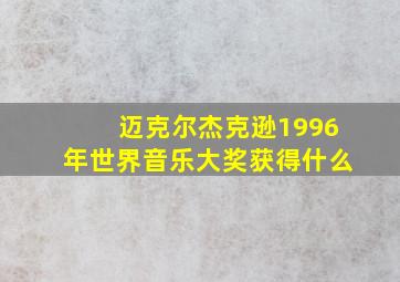 迈克尔杰克逊1996年世界音乐大奖获得什么