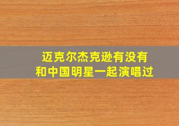 迈克尔杰克逊有没有和中国明星一起演唱过