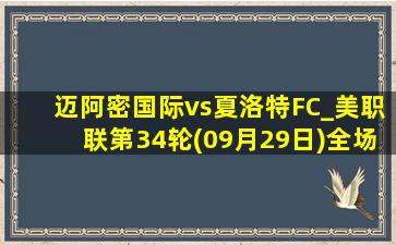 迈阿密国际vs夏洛特FC_美职联第34轮(09月29日)全场集锦