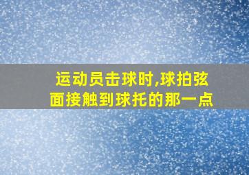 运动员击球时,球拍弦面接触到球托的那一点