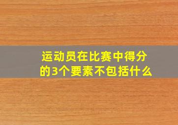 运动员在比赛中得分的3个要素不包括什么