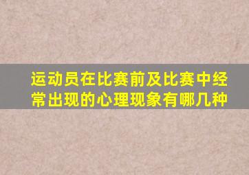 运动员在比赛前及比赛中经常出现的心理现象有哪几种