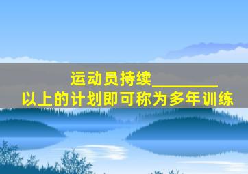 运动员持续________以上的计划即可称为多年训练