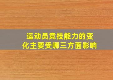 运动员竞技能力的变化主要受哪三方面影响