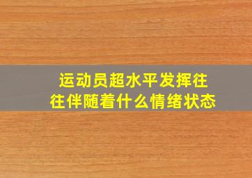 运动员超水平发挥往往伴随着什么情绪状态