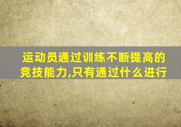 运动员通过训练不断提高的竞技能力,只有通过什么进行