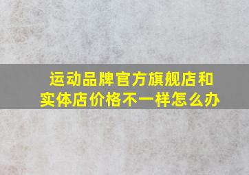 运动品牌官方旗舰店和实体店价格不一样怎么办