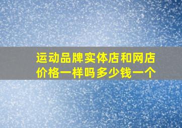 运动品牌实体店和网店价格一样吗多少钱一个