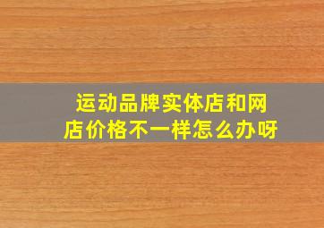 运动品牌实体店和网店价格不一样怎么办呀