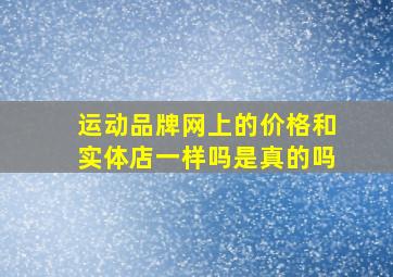 运动品牌网上的价格和实体店一样吗是真的吗