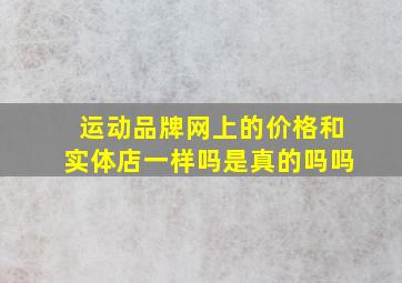 运动品牌网上的价格和实体店一样吗是真的吗吗