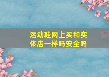 运动鞋网上买和实体店一样吗安全吗