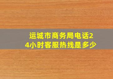 运城市商务局电话24小时客服热线是多少