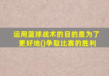 运用篮球战术的目的是为了更好地()争取比赛的胜利