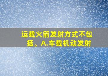 运载火箭发射方式不包括。A.车载机动发射