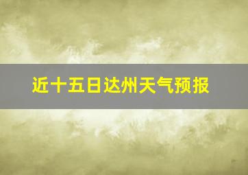 近十五日达州天气预报