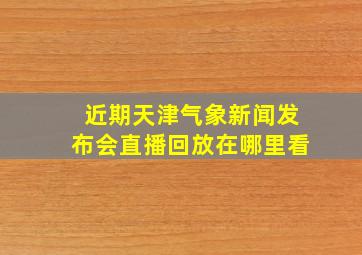 近期天津气象新闻发布会直播回放在哪里看