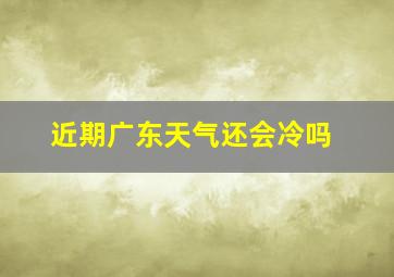 近期广东天气还会冷吗