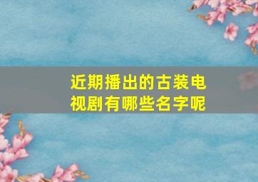 近期播出的古装电视剧有哪些名字呢