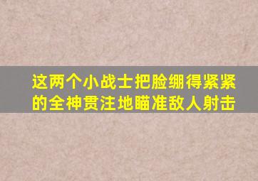 这两个小战士把脸绷得紧紧的全神贯注地瞄准敌人射击