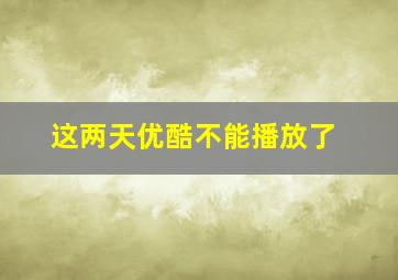 这两天优酷不能播放了