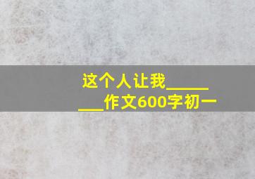 这个人让我________作文600字初一