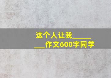 这个人让我________作文600字同学