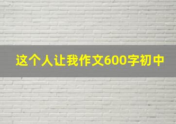 这个人让我作文600字初中