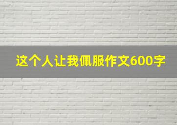 这个人让我佩服作文600字