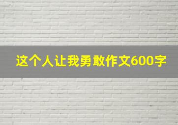 这个人让我勇敢作文600字