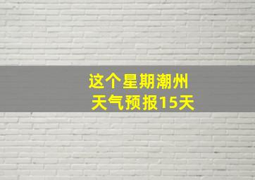 这个星期潮州天气预报15天